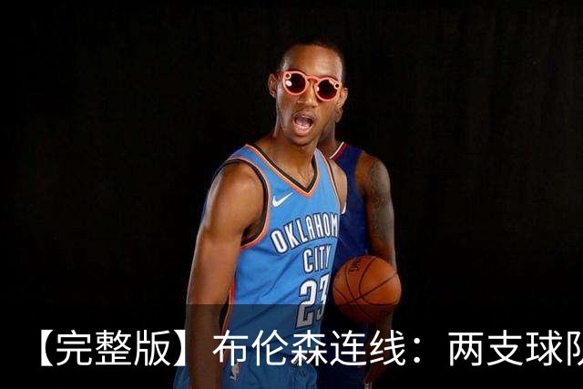 【完整版】布伦森连线：两支球队在拼命 我总是努力寻找赢球方法