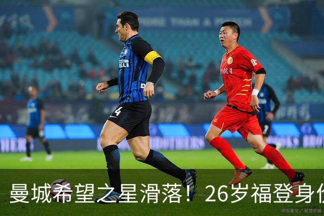 曼城希望之星滑落！26岁福登身价跌至7000万，状态低迷图赫尔放弃